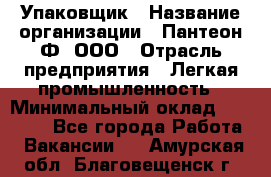 Упаковщик › Название организации ­ Пантеон-Ф, ООО › Отрасль предприятия ­ Легкая промышленность › Минимальный оклад ­ 20 000 - Все города Работа » Вакансии   . Амурская обл.,Благовещенск г.